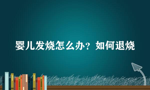 婴儿发烧怎么办？如何退烧