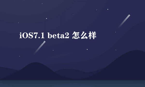 iOS7.1 beta2 怎么样