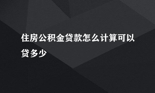 住房公积金贷款怎么计算可以贷多少
