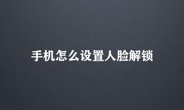 手机怎么设置人脸解锁