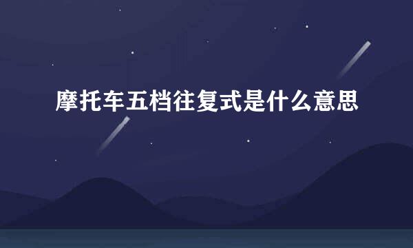 摩托车五档往复式是什么意思