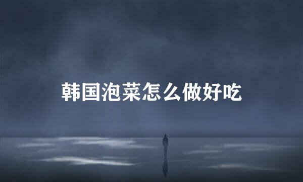韩国泡菜怎么做好吃