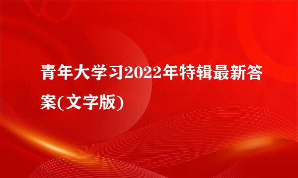 青年大学习2022年特辑最新答案(文字版)