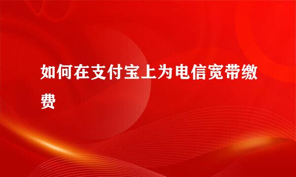 如何在支付宝上为电信宽带缴费