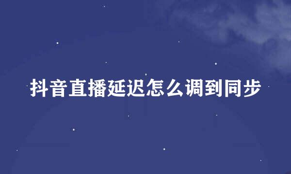 抖音直播延迟怎么调到同步