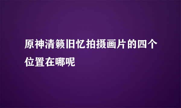 原神清籁旧忆拍摄画片的四个位置在哪呢