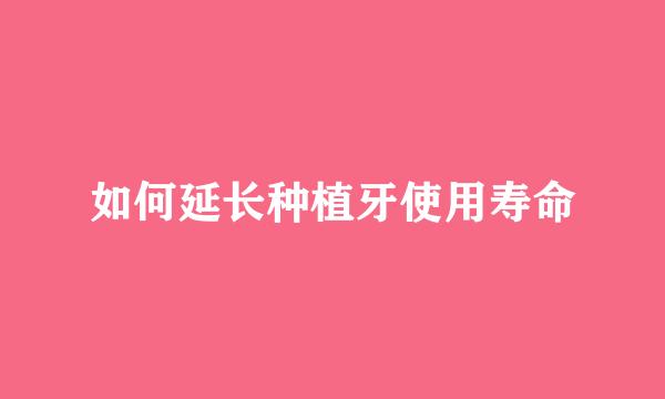 如何延长种植牙使用寿命