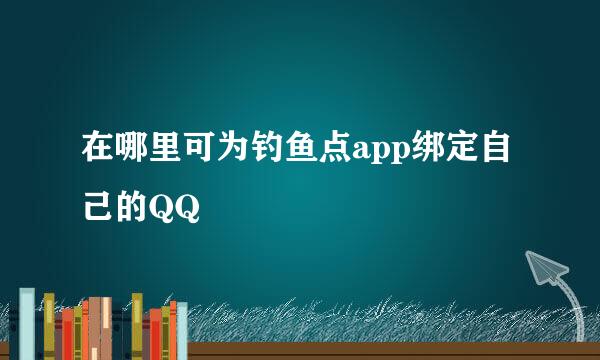 在哪里可为钓鱼点app绑定自己的QQ