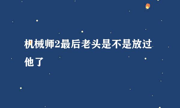 机械师2最后老头是不是放过他了