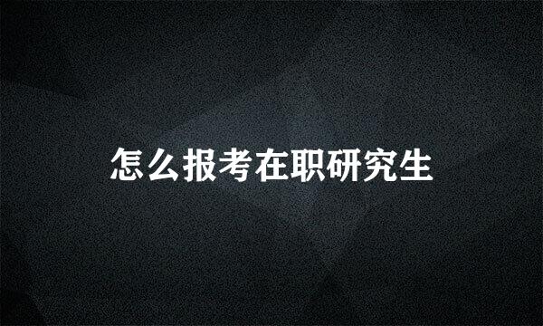 怎么报考在职研究生
