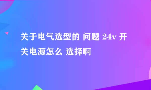 关于电气选型的 问题 24v 开关电源怎么 选择啊