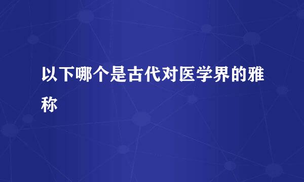 以下哪个是古代对医学界的雅称