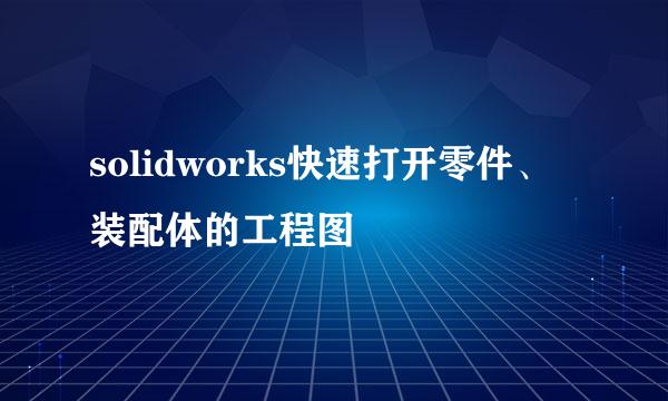 solidworks快速打开零件、装配体的工程图