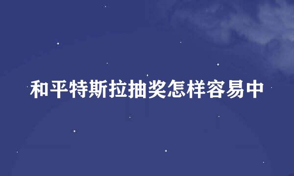和平特斯拉抽奖怎样容易中