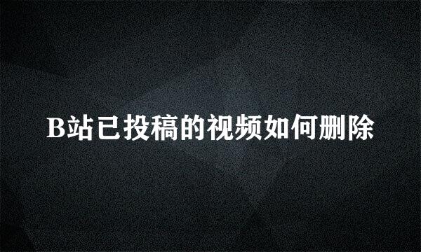 B站已投稿的视频如何删除