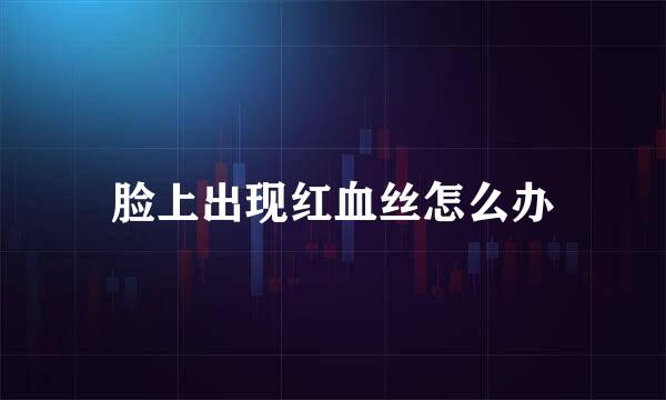 脸上出现红血丝怎么办
