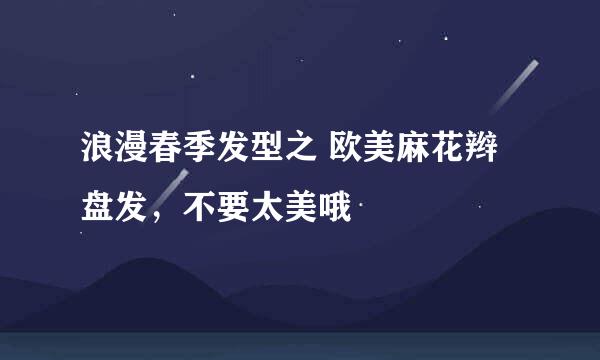 浪漫春季发型之 欧美麻花辫盘发，不要太美哦
