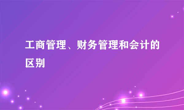 工商管理、财务管理和会计的区别