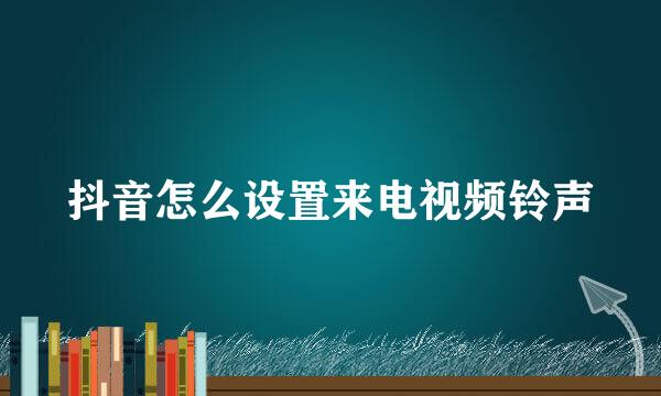 抖音怎么设置来电视频铃声