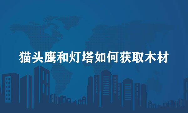 猫头鹰和灯塔如何获取木材