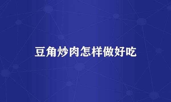 豆角炒肉怎样做好吃