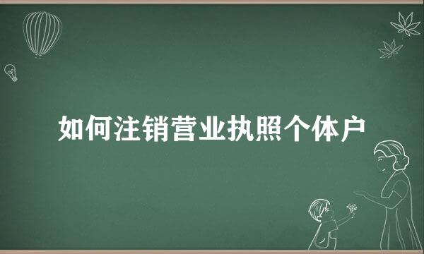如何注销营业执照个体户
