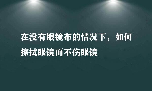 在没有眼镜布的情况下，如何擦拭眼镜而不伤眼镜