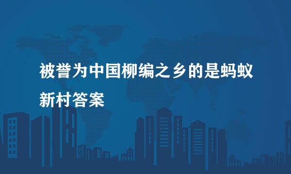 被誉为中国柳编之乡的是蚂蚁新村答案
