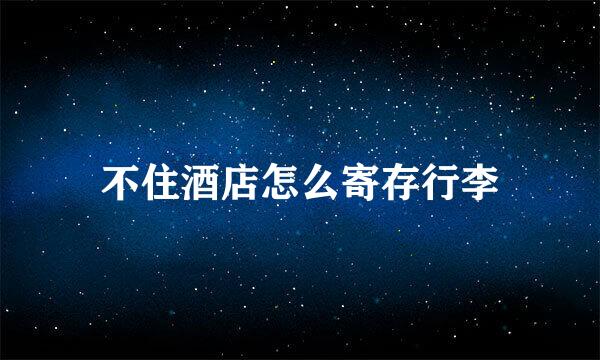不住酒店怎么寄存行李