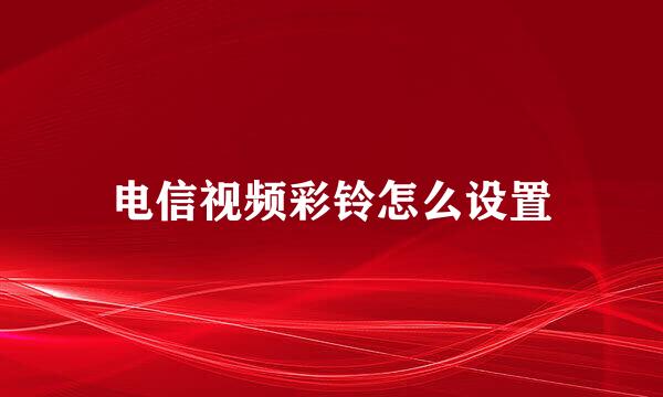 电信视频彩铃怎么设置