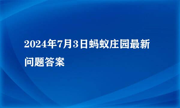 2024年7月3日蚂蚁庄园最新问题答案