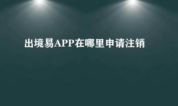 出境易APP在哪里申请注销