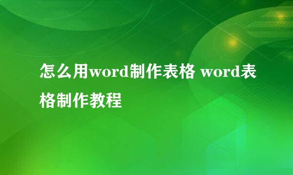 怎么用word制作表格 word表格制作教程