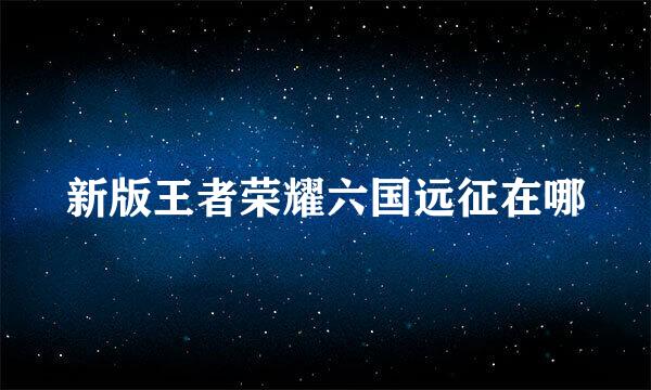新版王者荣耀六国远征在哪