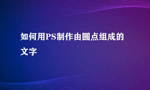 如何用PS制作由圆点组成的文字