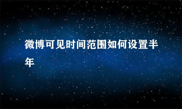 微博可见时间范围如何设置半年