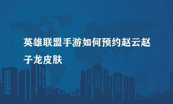 英雄联盟手游如何预约赵云赵子龙皮肤