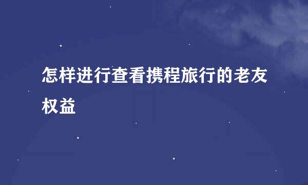 怎样进行查看携程旅行的老友权益