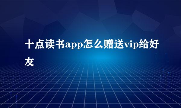 十点读书app怎么赠送vip给好友