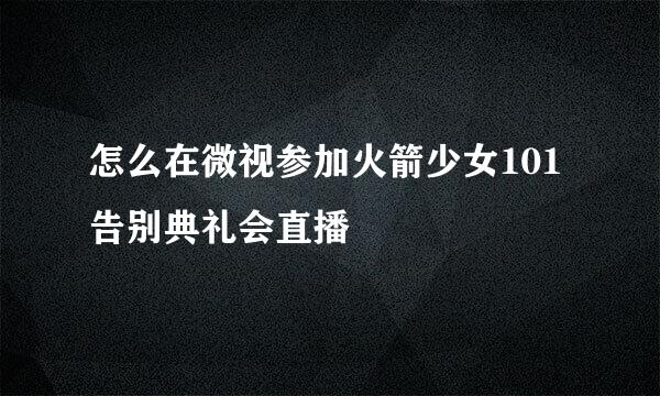 怎么在微视参加火箭少女101告别典礼会直播