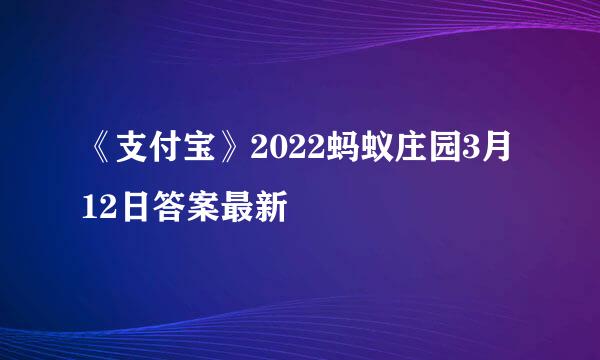 《支付宝》2022蚂蚁庄园3月12日答案最新