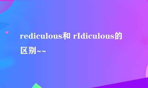 rediculous和 rIdiculous的区别~~