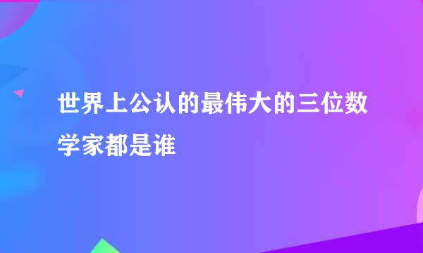 世界上公认的最伟大的三位数学家都是谁