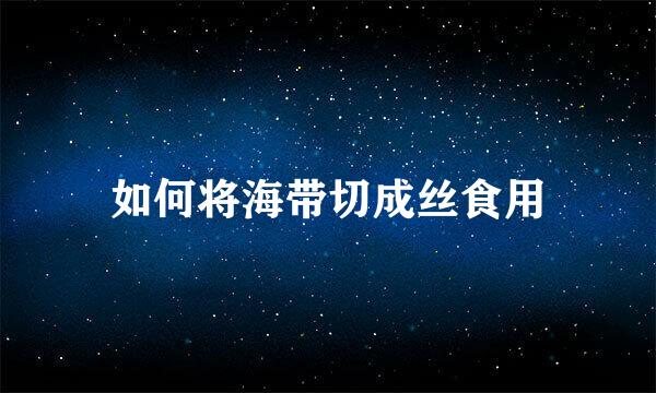 如何将海带切成丝食用