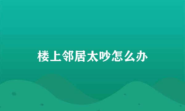 楼上邻居太吵怎么办