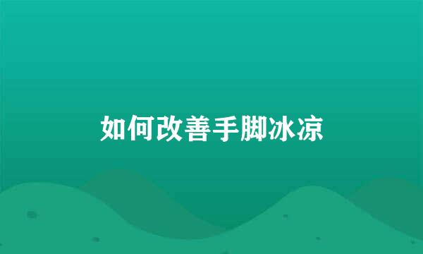 如何改善手脚冰凉