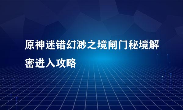 原神迷错幻渺之境闸门秘境解密进入攻略