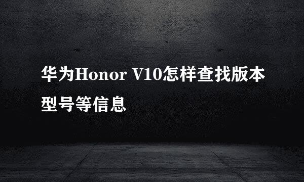 华为Honor V10怎样查找版本型号等信息