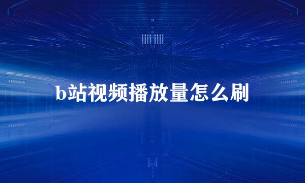 b站视频播放量怎么刷