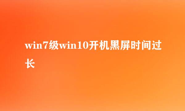 win7级win10开机黑屏时间过长